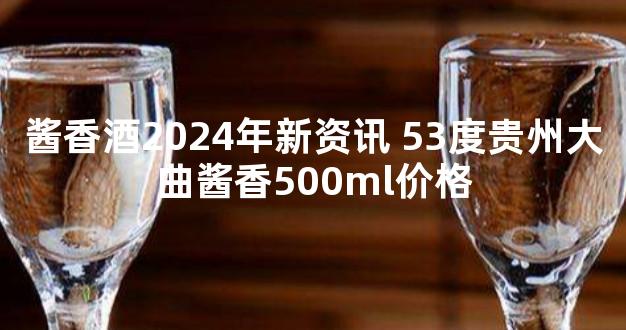 酱香酒2024年新资讯 53度贵州大曲酱香500ml价格